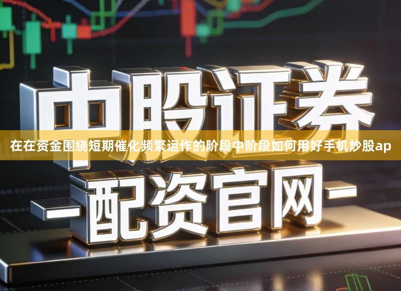 在在资金围绕短期催化频繁运作的阶段中阶段如何用好手机炒股ap