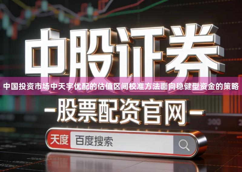 中国投资市场中天宇优配的估值区间校准方法面向稳健型资金的策略