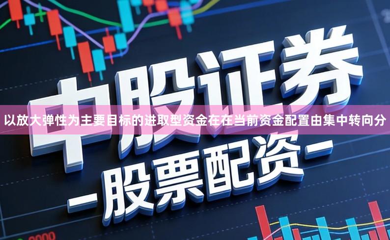 以放大弹性为主要目标的进取型资金在在当前资金配置由集中转向分