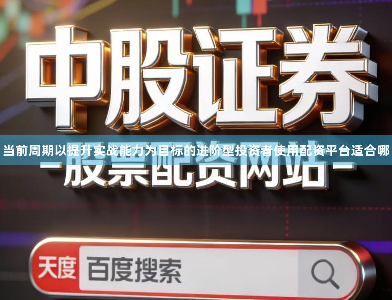 当前周期以提升实战能力为目标的进阶型投资者使用配资平台适合哪