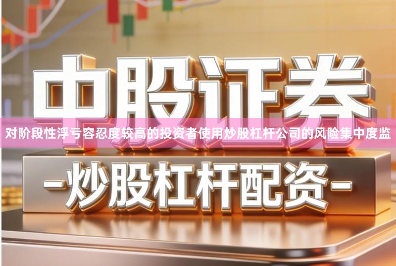 对阶段性浮亏容忍度较高的投资者使用炒股杠杆公司的风险集中度监