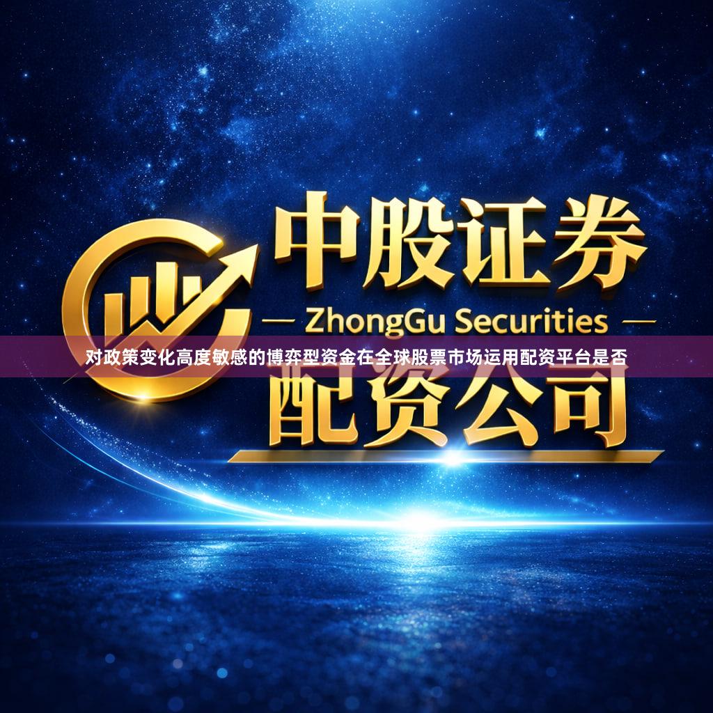 对政策变化高度敏感的博弈型资金在全球股票市场运用配资平台是否