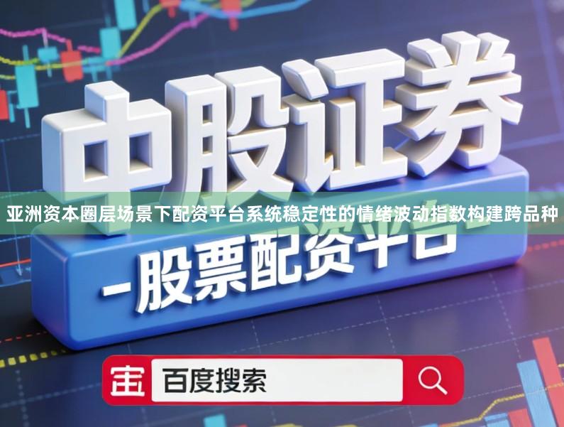 亚洲资本圈层场景下配资平台系统稳定性的情绪波动指数构建跨品种