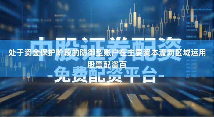 处于资金保护阶段的防御型账户在主要资本流向区域运用股票配资百