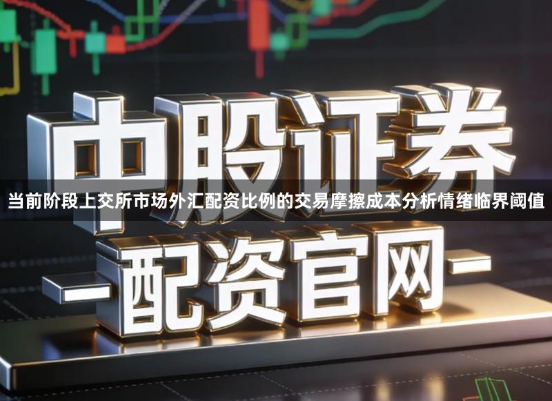 当前阶段上交所市场外汇配资比例的交易摩擦成本分析情绪临界阈值