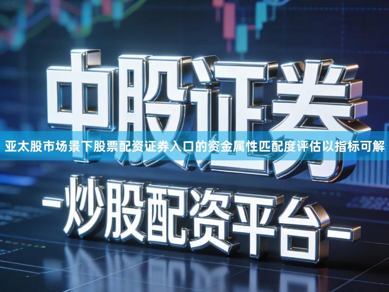 亚太股市场景下股票配资证券入口的资金属性匹配度评估以指标可解