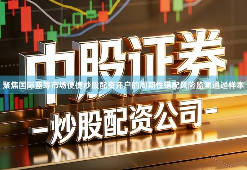 聚焦国际蓝筹市场便捷炒股配资开户的周期性错配风险监测通过样本