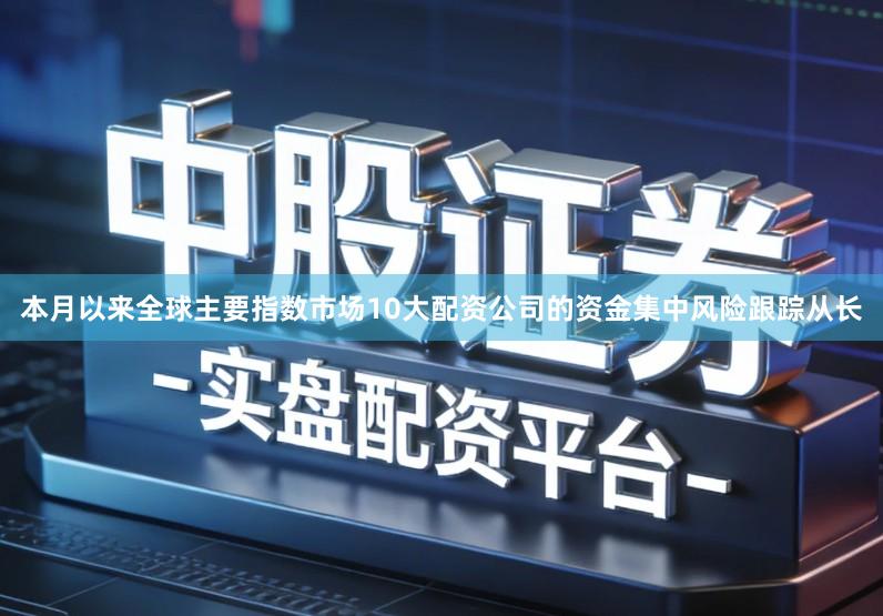 本月以来全球主要指数市场10大配资公司的资金集中风险跟踪从长