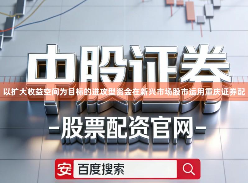 以扩大收益空间为目标的进攻型资金在新兴市场股市运用重庆证券配