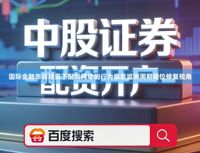 国际金融市场场景下配资网址的行为偏差监测周期错位修复视角