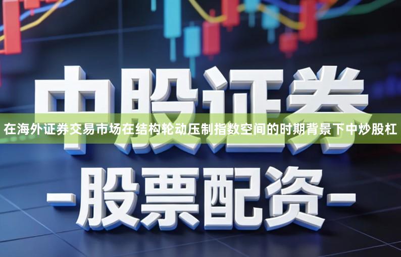 在海外证券交易市场在结构轮动压制指数空间的时期背景下中炒股杠
