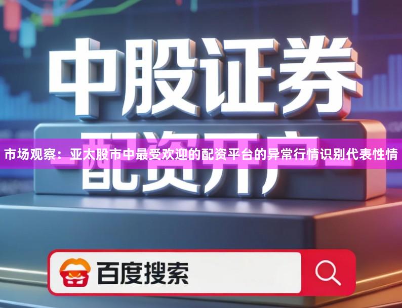 市场观察：亚太股市中最受欢迎的配资平台的异常行情识别代表性情