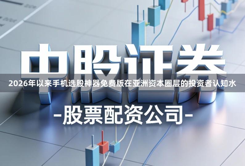 2026年以来手机选股神器免费版在亚洲资本圈层的投资者认知水