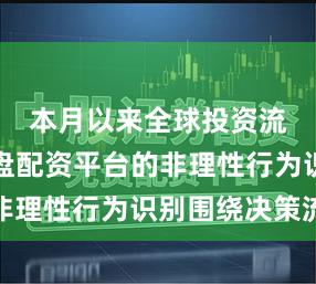 本月以来全球投资流向中实盘配资平台的非理性行为识别围绕决策流