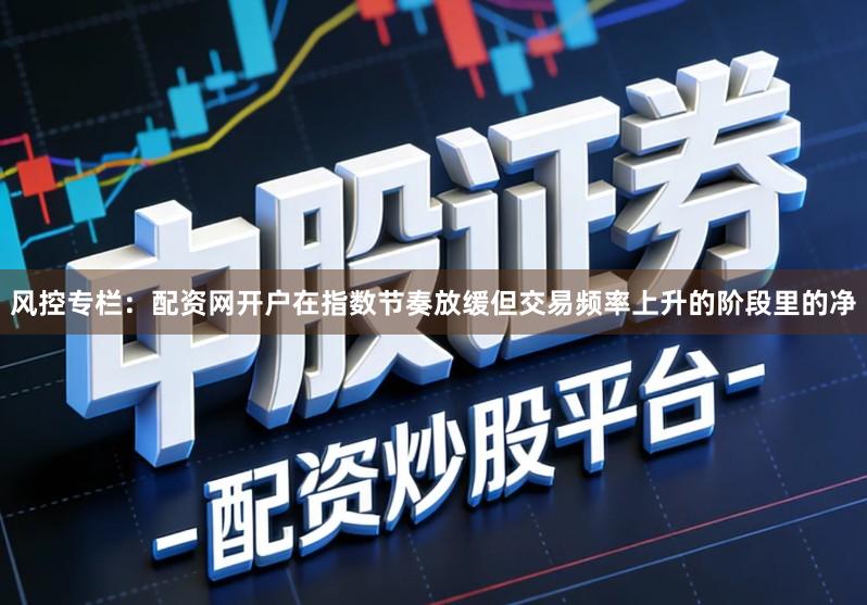 风控专栏:配资网开户在指数节奏放缓但交易频率上升的阶段里的净