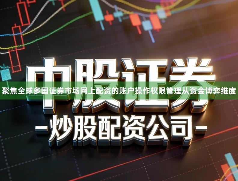 聚焦全球多国证券市场网上配资的账户操作权限管理从资金博弈维度