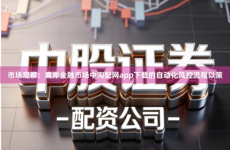 市场观察：离岸金融市场中淘配网app下载的自动化风控流程以策