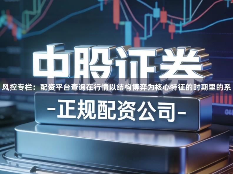 风控专栏：配资平台查询在行情以结构博弈为核心特征的时期里的系
