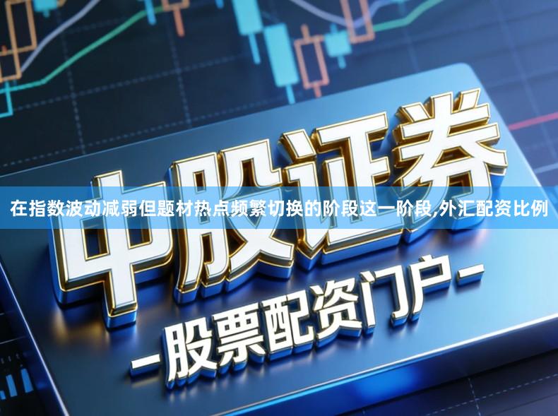 在指数波动减弱但题材热点频繁切换的阶段这一阶段,外汇配资比例