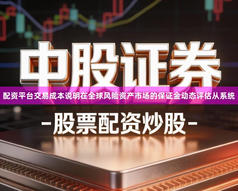 配资平台交易成本说明在全球风险资产市场的保证金动态评估从系统
