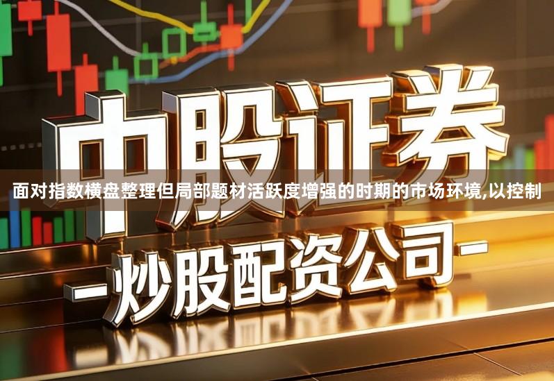 面对指数横盘整理但局部题材活跃度增强的时期的市场环境,以控制