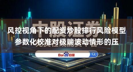 风控视角下的配资炒股排行风险模型参数化校准对极端波动情形的压