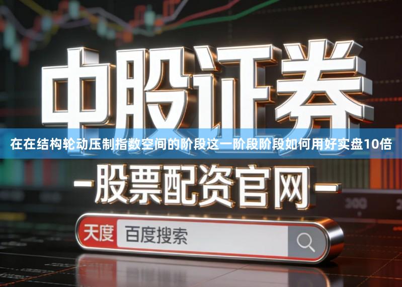 在在结构轮动压制指数空间的阶段这一阶段阶段如何用好实盘10倍
