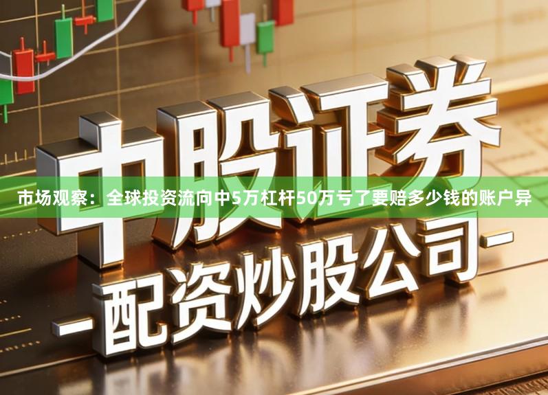 市场观察：全球投资流向中5万杠杆50万亏了要赔多少钱的账户异