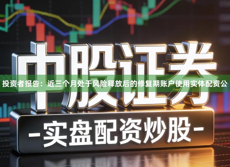 投资者报告：近三个月处于风险释放后的修复期账户使用实体配资公