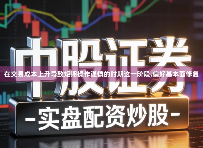 在交易成本上升导致短期操作谨慎的时期这一阶段,偏好基本面修复