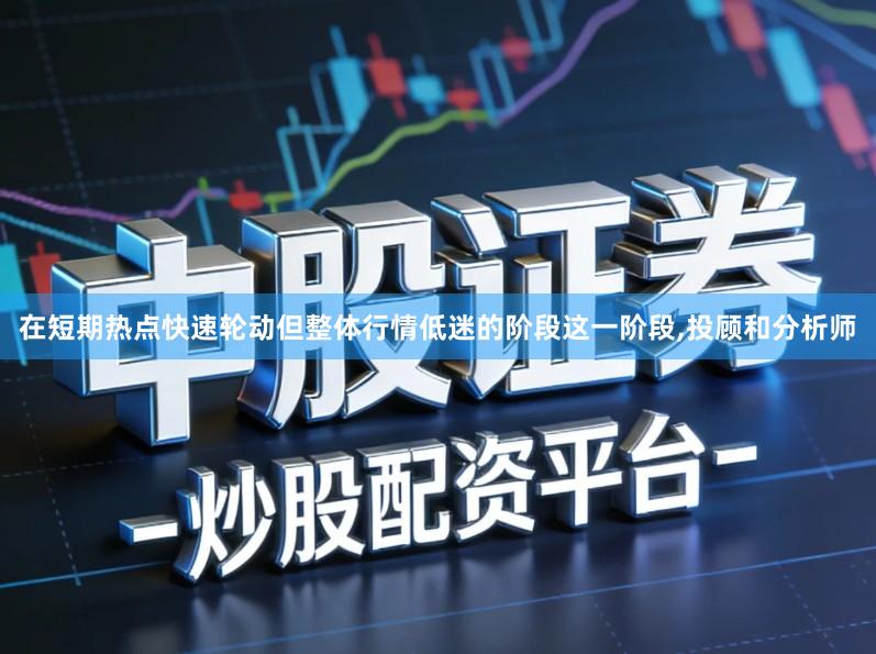 在短期热点快速轮动但整体行情低迷的阶段这一阶段,投顾和分析师