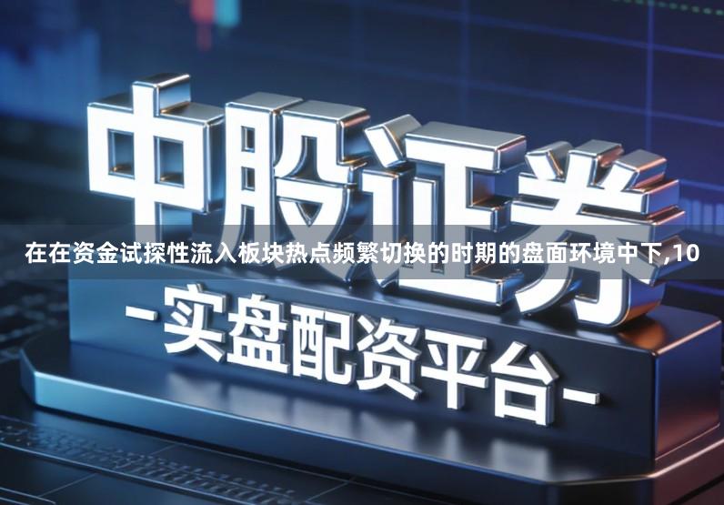 在在资金试探性流入板块热点频繁切换的时期的盘面环境中下,10