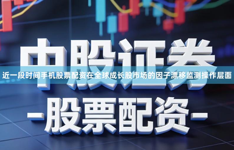近一段时间手机股票配资在全球成长股市场的因子漂移监测操作层面
