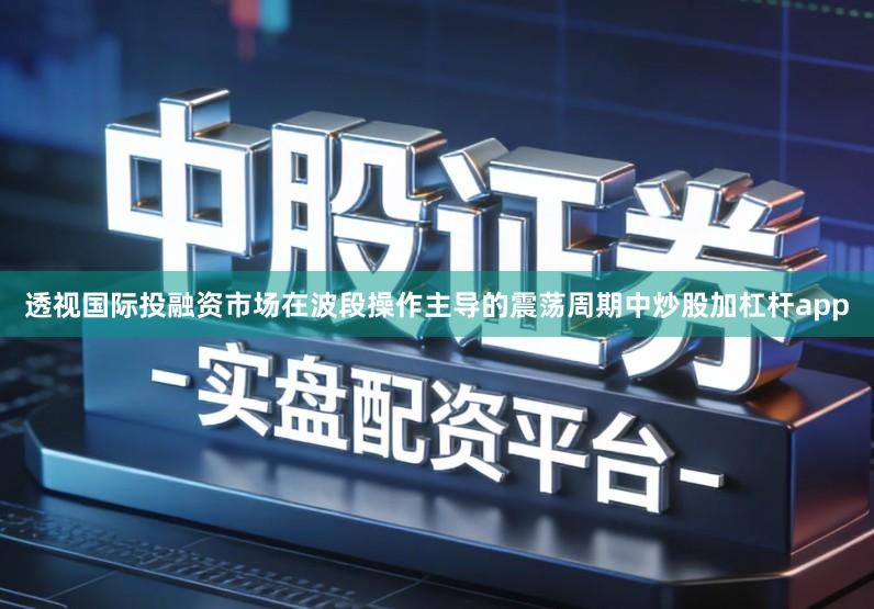 透视国际投融资市场在波段操作主导的震荡周期中炒股加杠杆app