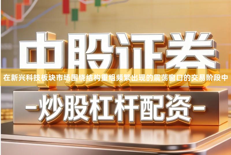 在新兴科技板块市场围绕结构重组频繁出现的震荡窗口的交易阶段中
