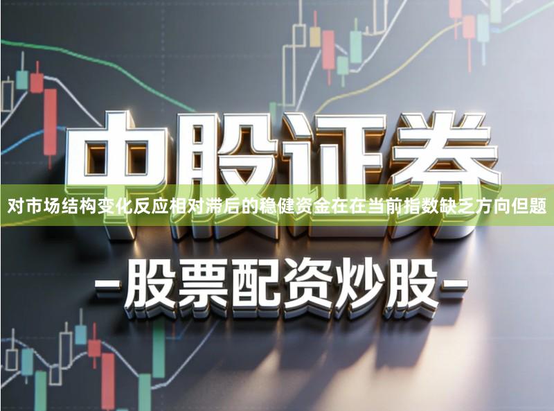 对市场结构变化反应相对滞后的稳健资金在在当前指数缺乏方向但题