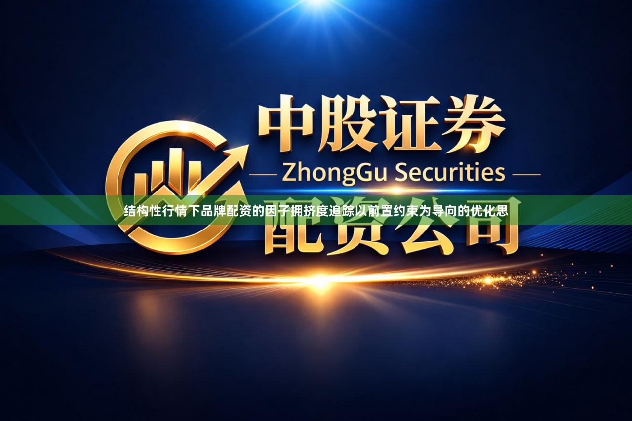 结构性行情下品牌配资的因子拥挤度追踪以前置约束为导向的优化思