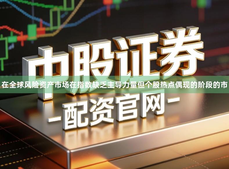 在全球风险资产市场在指数缺乏主导力量但个股热点偶现的阶段的市