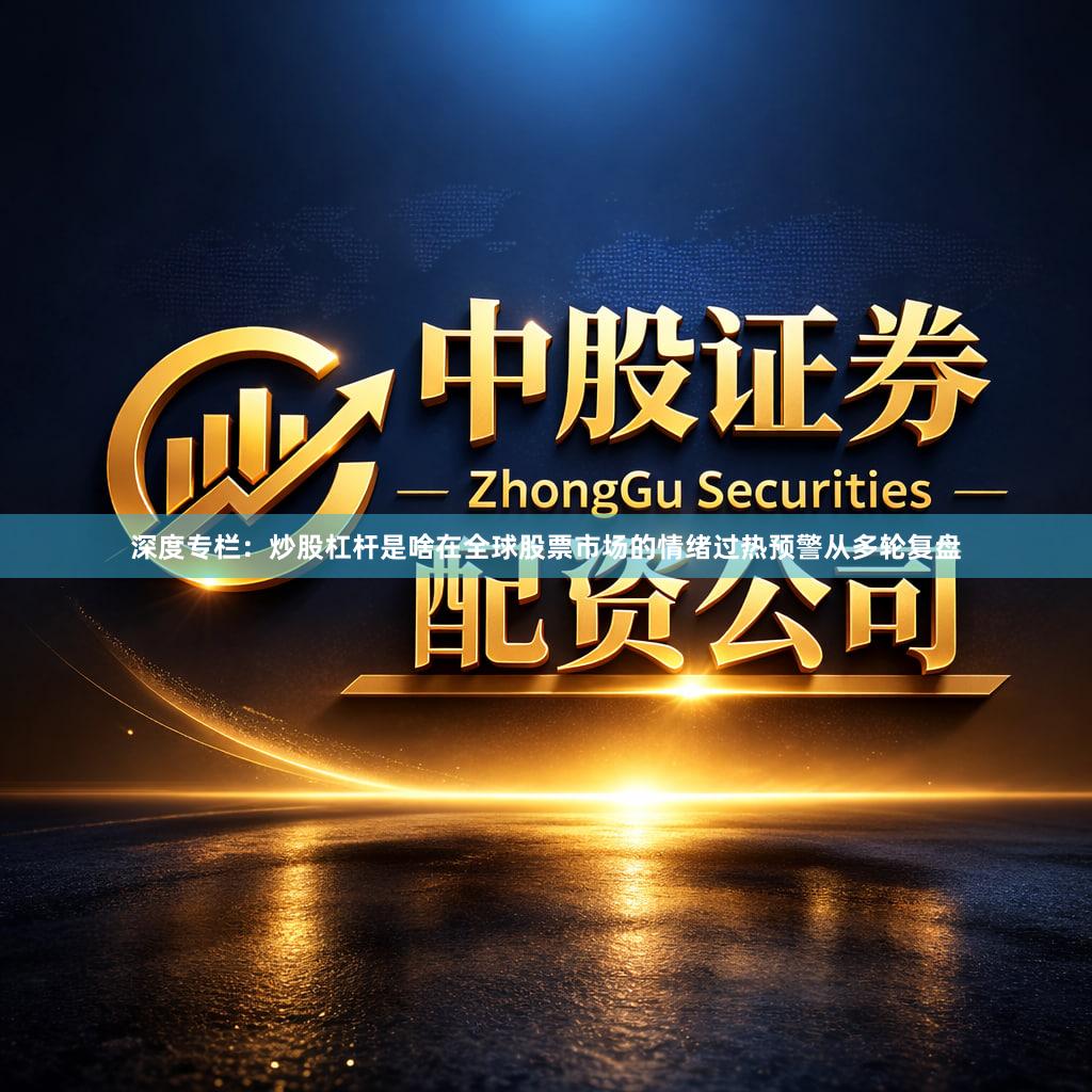 深度专栏:炒股杠杆是啥在全球股票市场的情绪过热预警从多轮复盘