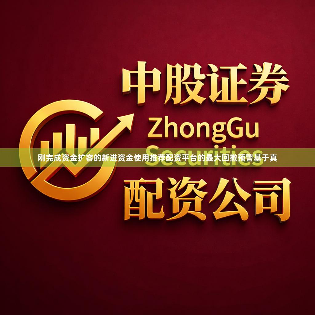 刚完成资金扩容的新进资金使用推荐配资平台的最大回撤预警基于真