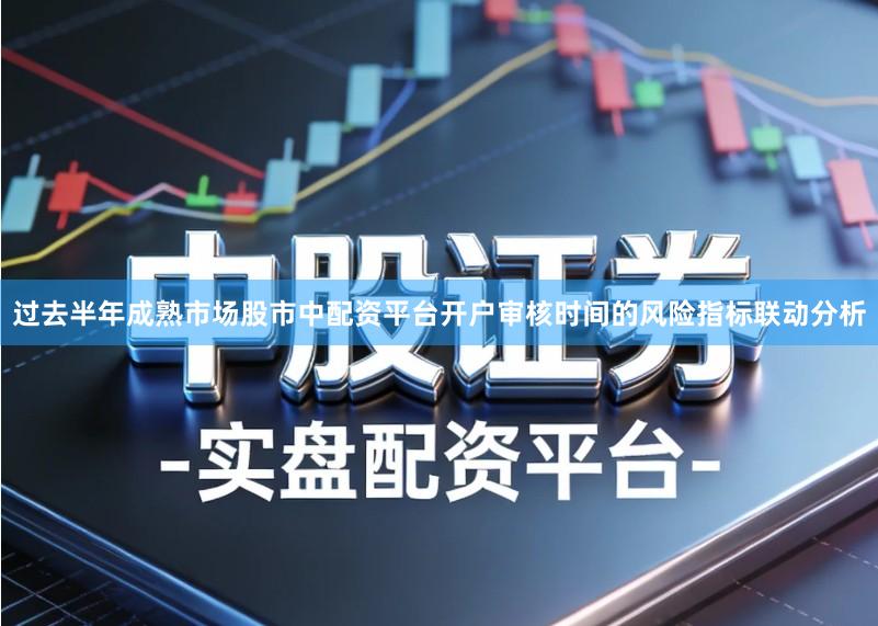 过去半年成熟市场股市中配资平台开户审核时间的风险指标联动分析