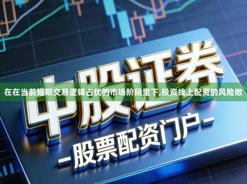 在在当前短期交易逻辑占优的市场阶段里下,投资线上配资的风险敞
