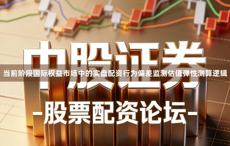 当前阶段国际权益市场中的实盘配资行为偏差监测估值弹性测算逻辑