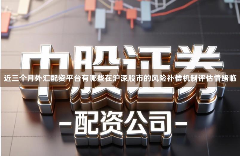 近三个月外汇配资平台有哪些在沪深股市的风险补偿机制评估情绪临