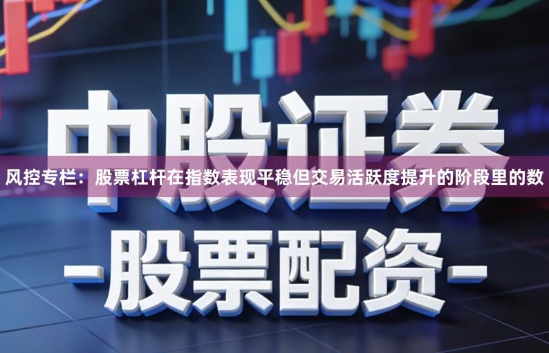 风控专栏：股票杠杆在指数表现平稳但交易活跃度提升的阶段里的数