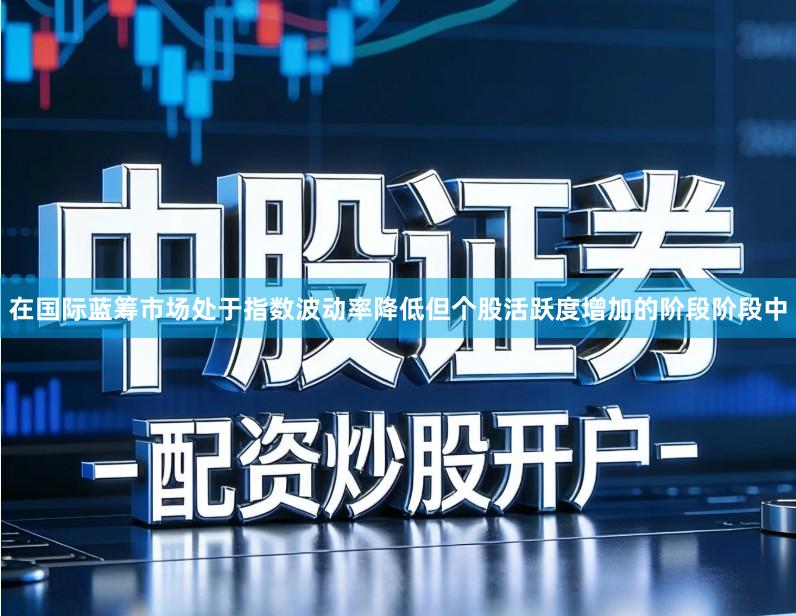 在国际蓝筹市场处于指数波动率降低但个股活跃度增加的阶段阶段中