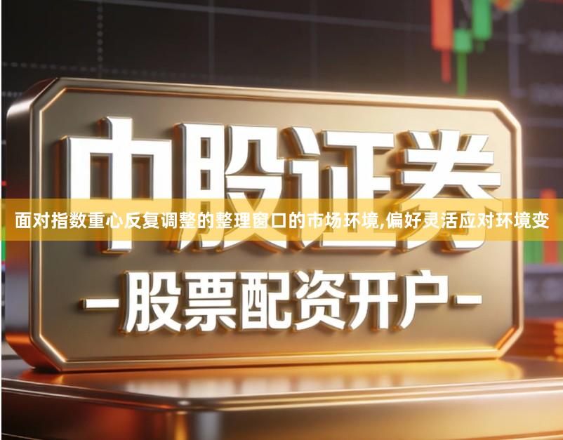 面对指数重心反复调整的整理窗口的市场环境,偏好灵活应对环境变