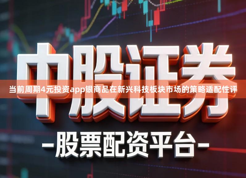 当前周期4元投资app银商品在新兴科技板块市场的策略适配性评