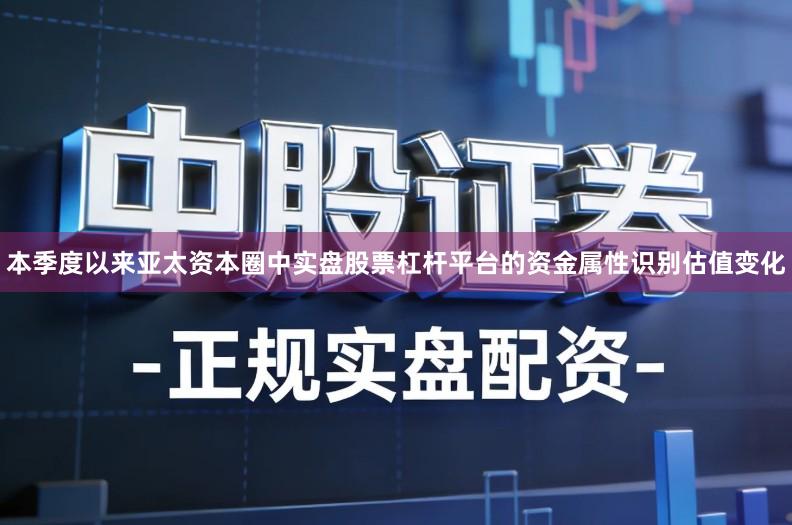 本季度以来亚太资本圈中实盘股票杠杆平台的资金属性识别估值变化