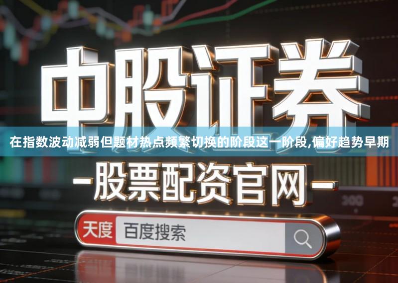 在指数波动减弱但题材热点频繁切换的阶段这一阶段,偏好趋势早期
